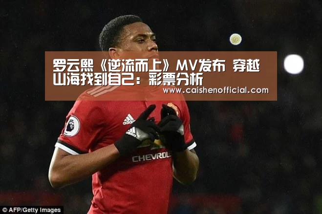 罗云熙《逆流而上》MV发布 穿越山海找到自己:彩票分析(图3) 彩票预测