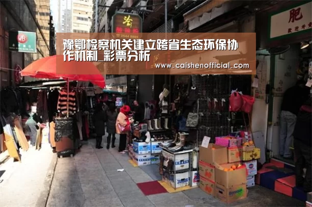 豫鄂检察机关建立跨省生态环保协作机制_彩票分析(图4) 彩神app下载