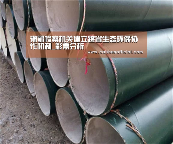 豫鄂检察机关建立跨省生态环保协作机制_彩票分析(图3) 彩票分析